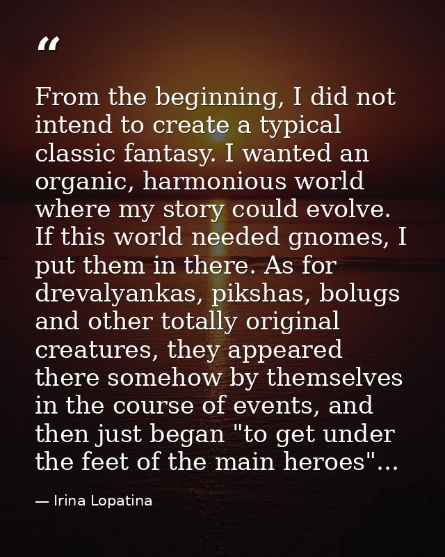 From the beginning, I did not intend to create a typical classic fantasy. I wanted an organic, harmonious world where my — Irina Lopatina
