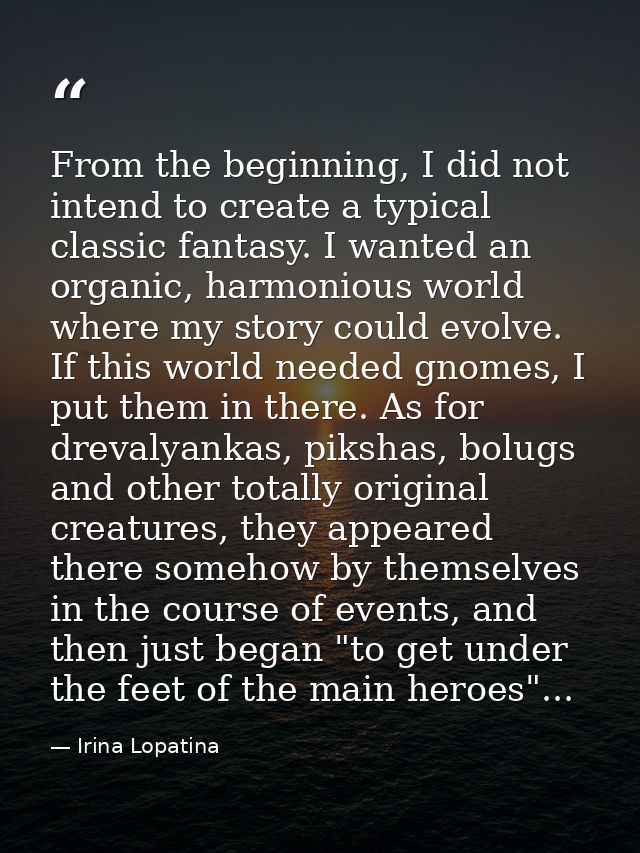 From the beginning, I did not intend to create a typical classic fantasy. I wanted an organic, harmonious world where my — Irina Lopatina