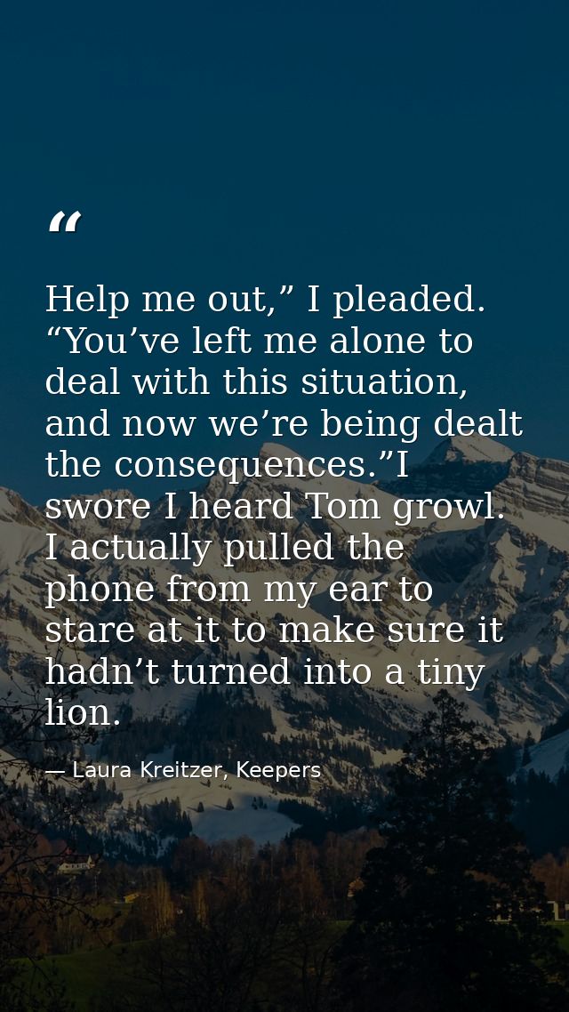 Help me out,” I pleaded. “You’ve left me alone to deal with this situation, and now we’re being dealt the consequences.” — Laura Kreitzer, Keepers