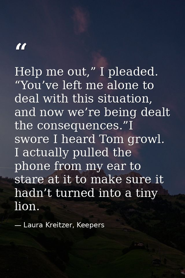 Help me out,” I pleaded. “You’ve left me alone to deal with this situation, and now we’re being dealt the consequences.” — Laura Kreitzer, Keepers