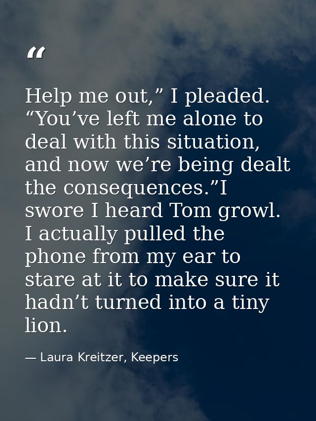 Help me out,” I pleaded. “You’ve left me alone to deal with this situation, and now we’re being dealt the consequences.” — Laura Kreitzer, Keepers