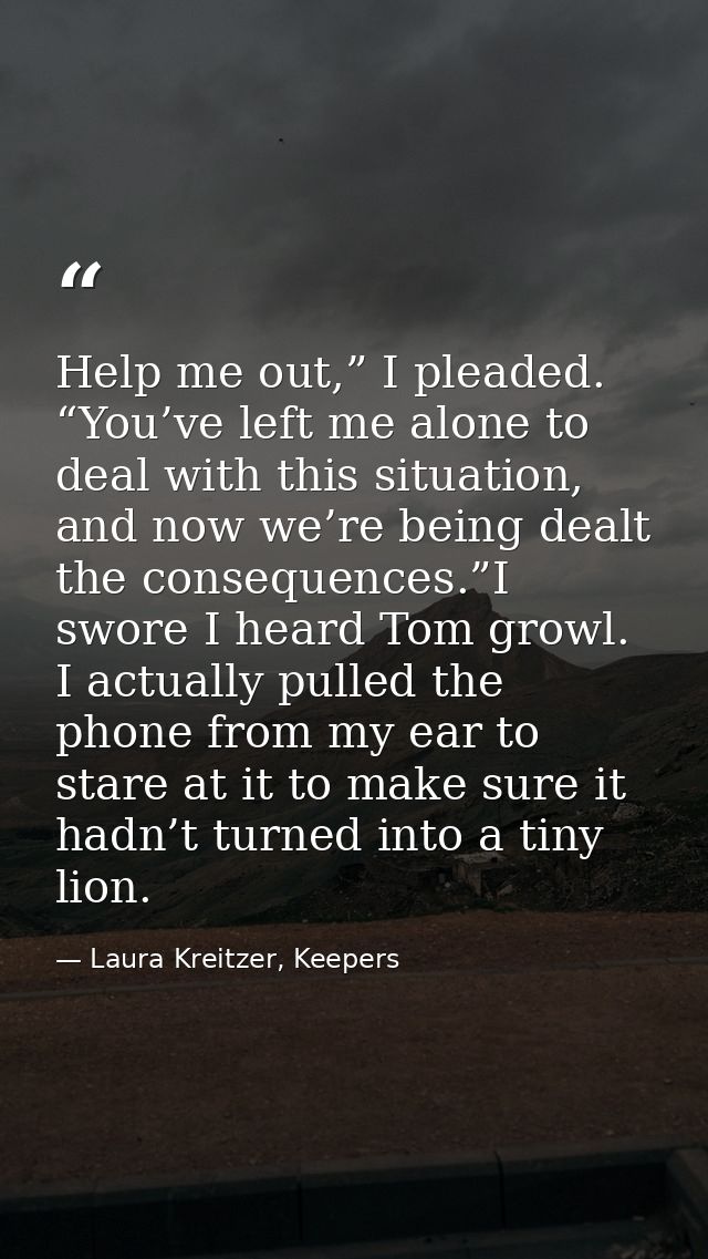 Help me out,” I pleaded. “You’ve left me alone to deal with this situation, and now we’re being dealt the consequences.” — Laura Kreitzer, Keepers
