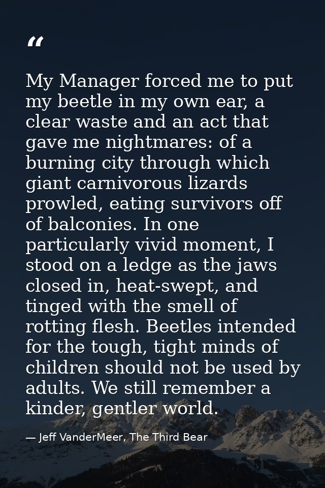 My Manager forced me to put my beetle in my own ear, a clear waste and an act that gave me nightmares: of a burning city — Jeff VanderMeer, The Third Bear