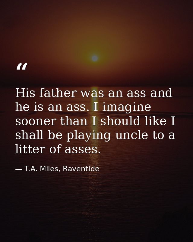 His father was an ass and he is an ass. I imagine sooner than I should like I shall be playing uncle to a litter of asse — T.A. Miles, Raventide
