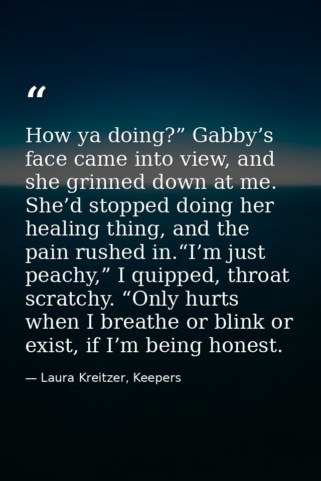 How ya doing?” Gabby’s face came into view, and she grinned down at me. She’d stopped doing her healing thing, and the p — Laura Kreitzer, Keepers