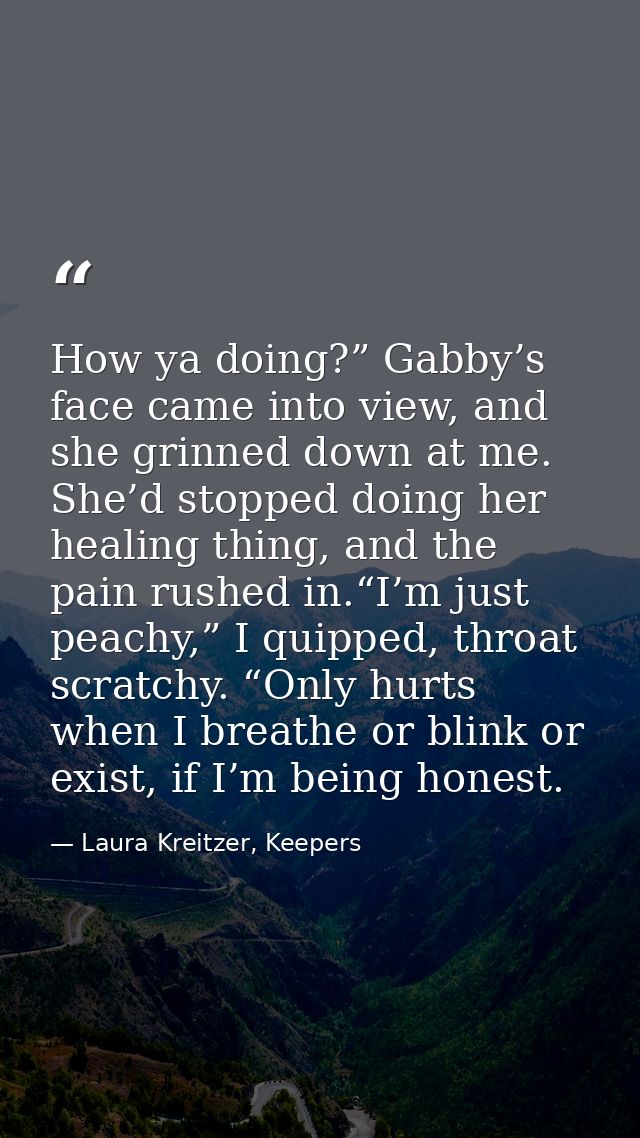How ya doing?” Gabby’s face came into view, and she grinned down at me. She’d stopped doing her healing thing, and the p — Laura Kreitzer, Keepers