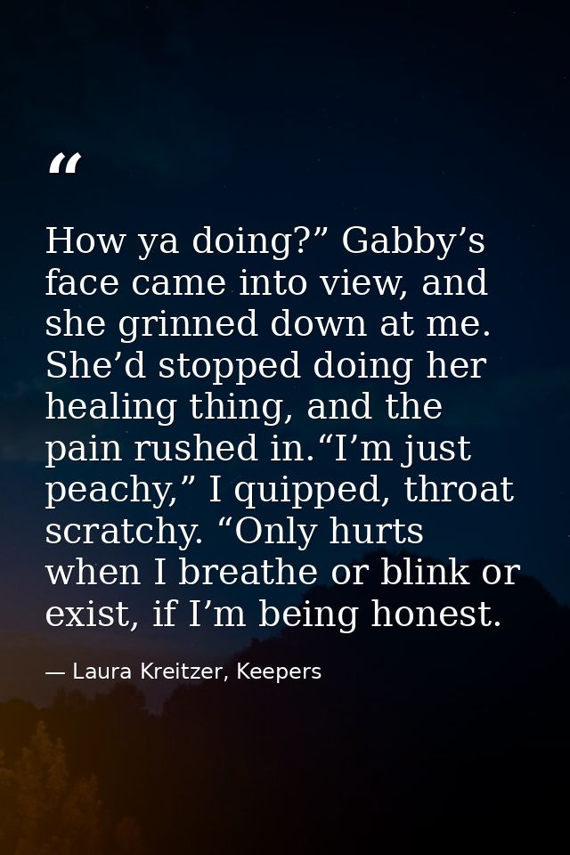 How ya doing?” Gabby’s face came into view, and she grinned down at me. She’d stopped doing her healing thing, and the p — Laura Kreitzer, Keepers