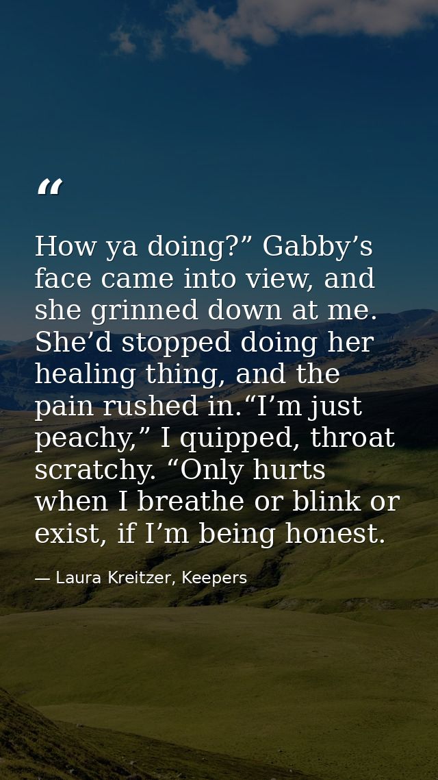 How ya doing?” Gabby’s face came into view, and she grinned down at me. She’d stopped doing her healing thing, and the p — Laura Kreitzer, Keepers