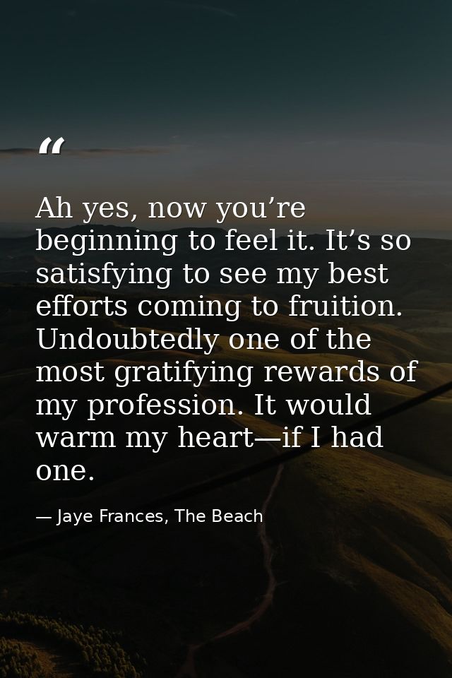 Ah yes, now you’re beginning to feel it. It’s so satisfying to see my best efforts coming to fruition. Undoubtedly one o — Jaye Frances, The Beach