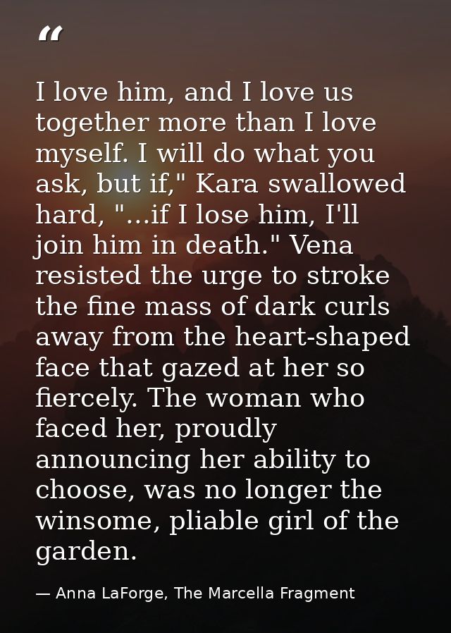 I love him, and I love us together more than I love myself. I will do what you ask, but if," Kara swallowed hard, "...if — Anna LaForge, The Marcella Fragment