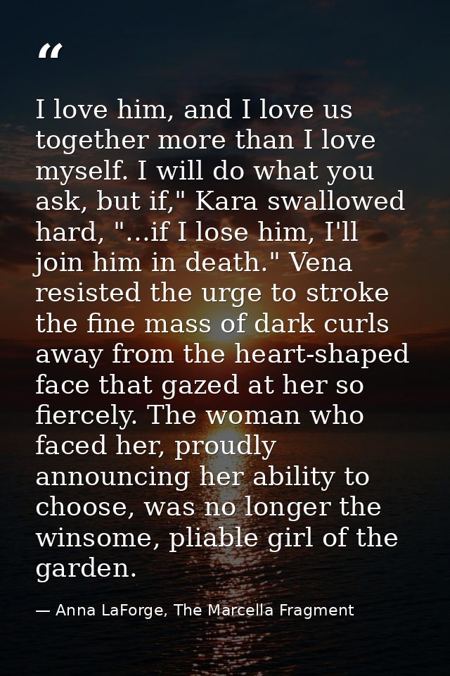 I love him, and I love us together more than I love myself. I will do what you ask, but if," Kara swallowed hard, "...if — Anna LaForge, The Marcella Fragment