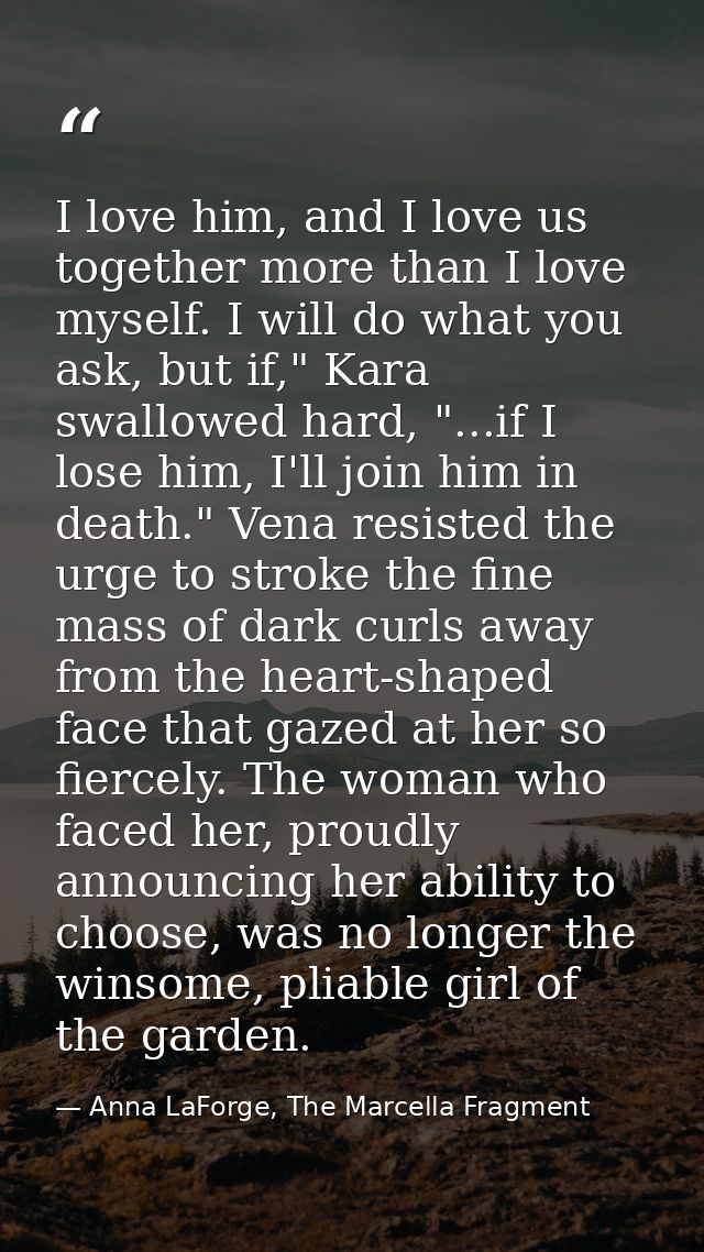I love him, and I love us together more than I love myself. I will do what you ask, but if," Kara swallowed hard, "...if — Anna LaForge, The Marcella Fragment