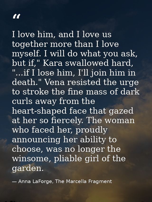 I love him, and I love us together more than I love myself. I will do what you ask, but if," Kara swallowed hard, "...if — Anna LaForge, The Marcella Fragment