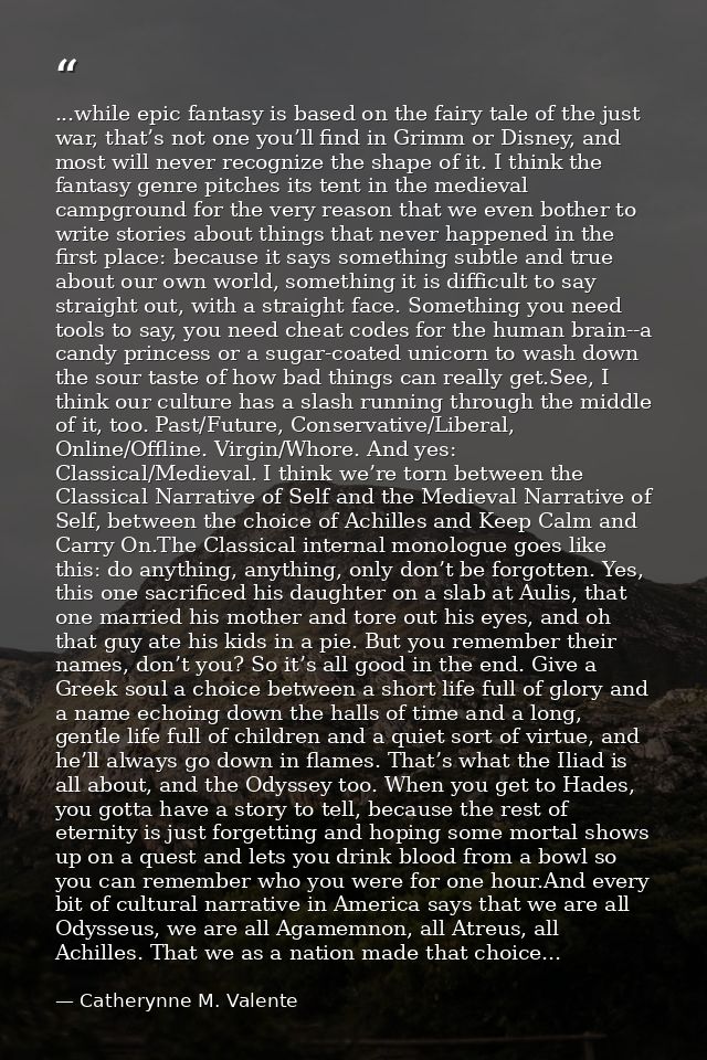 ...while epic fantasy is based on the fairy tale of the just war, that’s not one you’ll find in Grimm or Disney, and mos — Catherynne M. Valente
