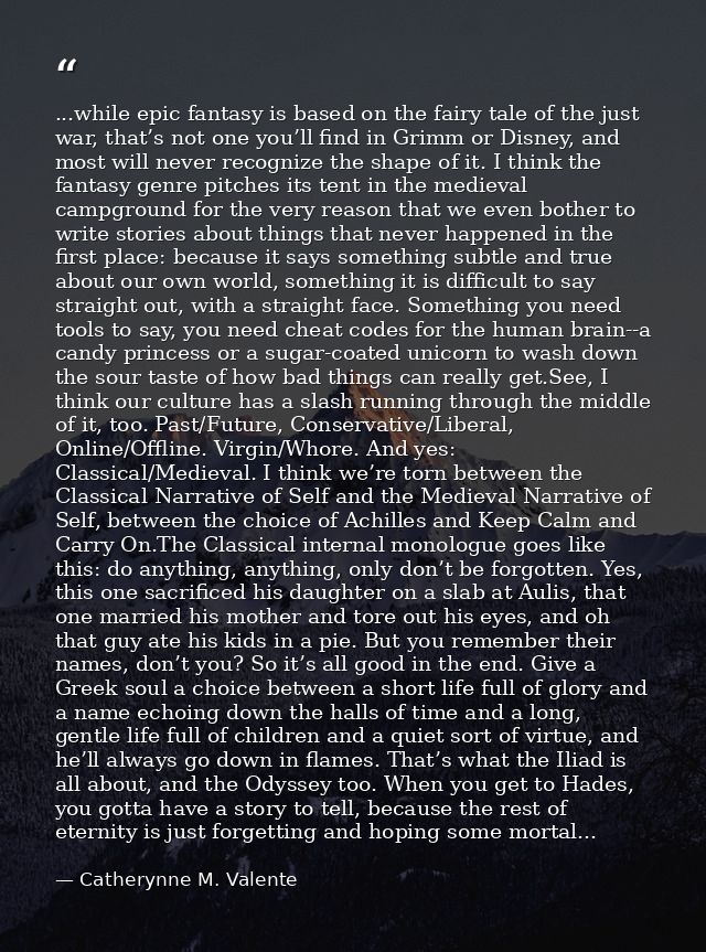 ...while epic fantasy is based on the fairy tale of the just war, that’s not one you’ll find in Grimm or Disney, and mos — Catherynne M. Valente