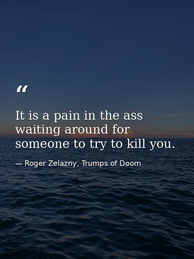 It is a pain in the ass waiting around for someone to try to kill you. — Roger Zelazny, Trumps of Doom