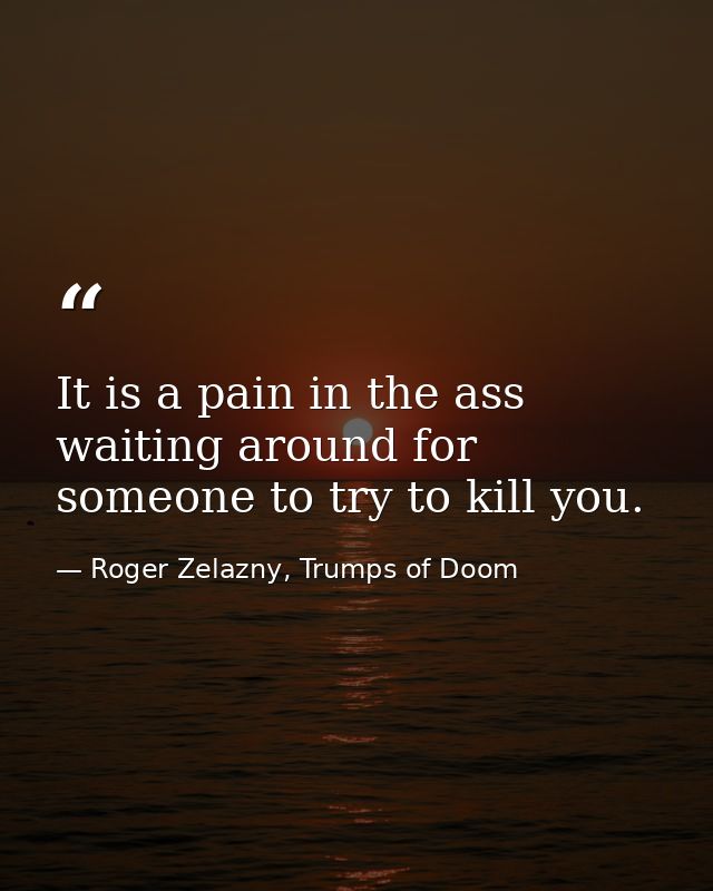 It is a pain in the ass waiting around for someone to try to kill you. — Roger Zelazny, Trumps of Doom