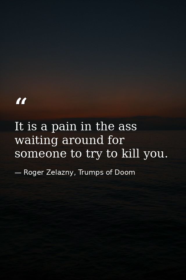 It is a pain in the ass waiting around for someone to try to kill you. — Roger Zelazny, Trumps of Doom