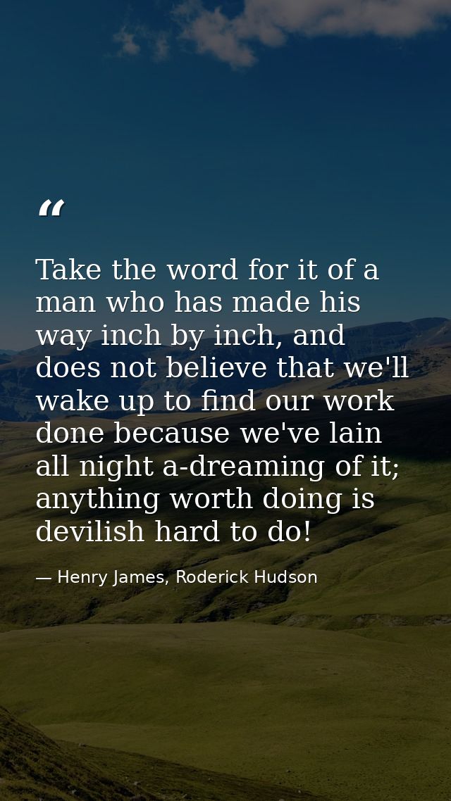 Take the word for it of a man who has made his way inch by inch, and does not believe that we'll wake up to find our wor — Henry James, Roderick Hudson
