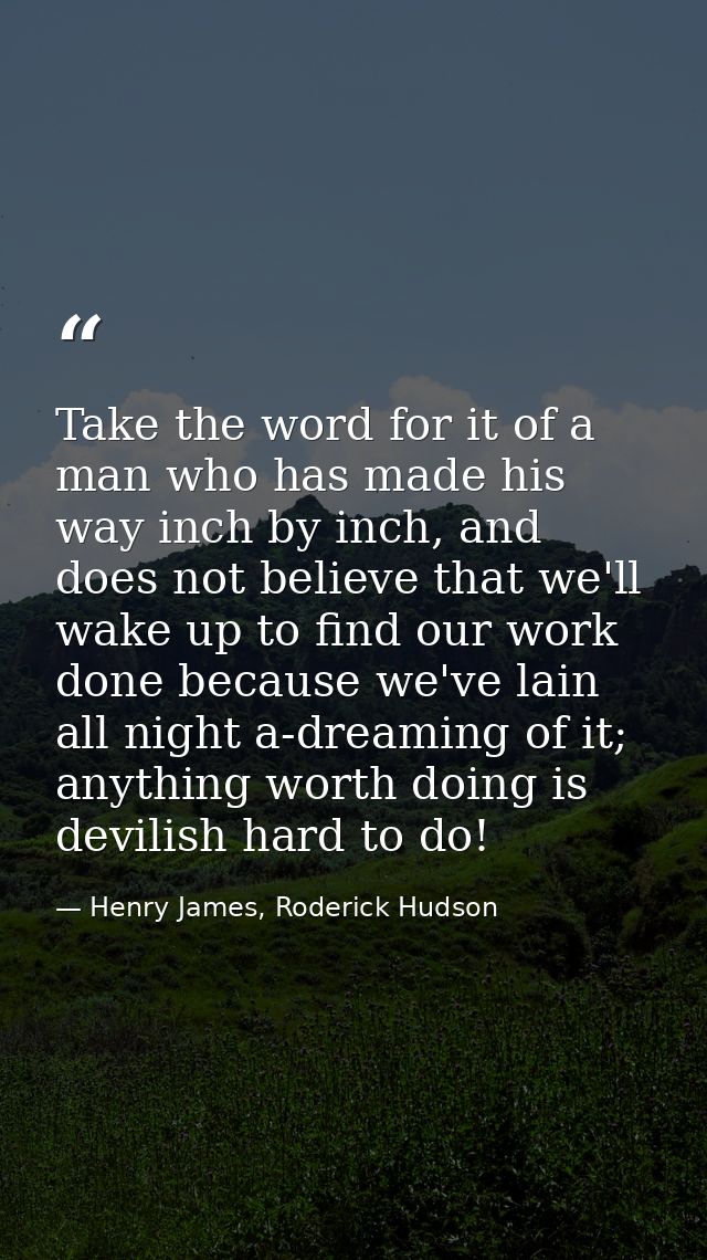 Take the word for it of a man who has made his way inch by inch, and does not believe that we'll wake up to find our wor — Henry James, Roderick Hudson