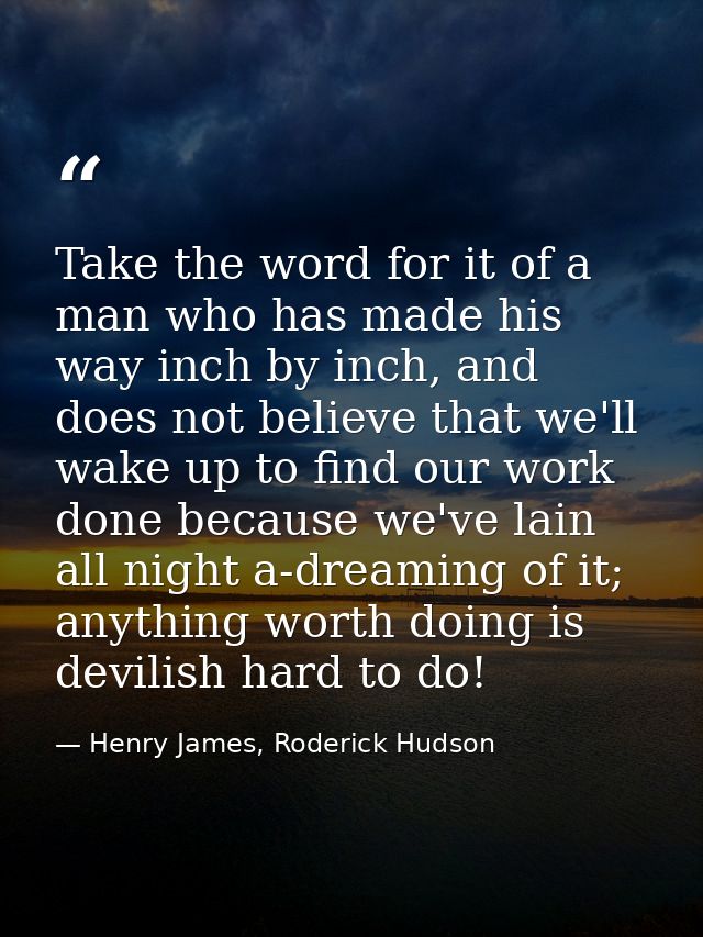 Take the word for it of a man who has made his way inch by inch, and does not believe that we'll wake up to find our wor — Henry James, Roderick Hudson