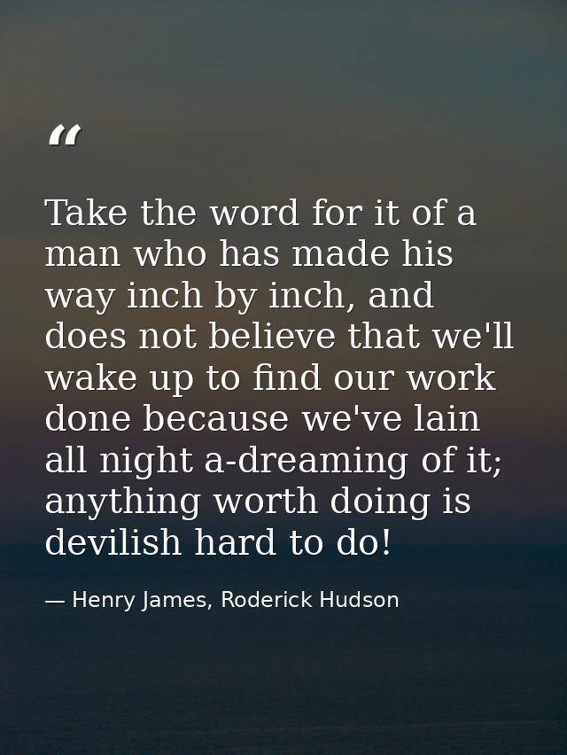 Take the word for it of a man who has made his way inch by inch, and does not believe that we'll wake up to find our wor — Henry James, Roderick Hudson