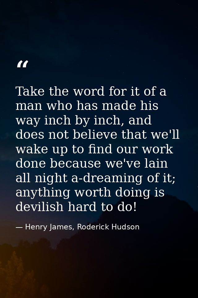 Take the word for it of a man who has made his way inch by inch, and does not believe that we'll wake up to find our wor — Henry James, Roderick Hudson