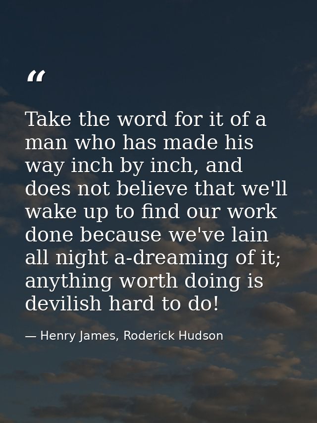 Take the word for it of a man who has made his way inch by inch, and does not believe that we'll wake up to find our wor — Henry James, Roderick Hudson
