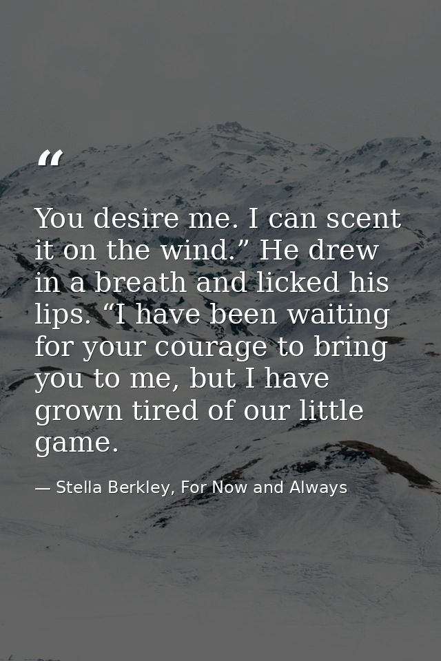 You desire me. I can scent it on the wind.” He drew in a breath and licked his lips. “I have been waiting for your coura — Stella Berkley, For Now and Always