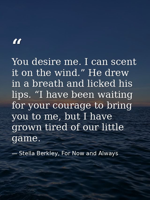 You desire me. I can scent it on the wind.” He drew in a breath and licked his lips. “I have been waiting for your coura — Stella Berkley, For Now and Always