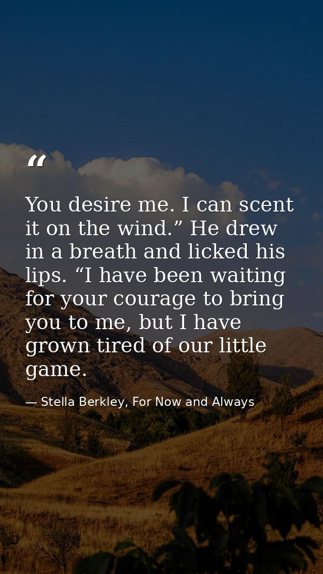 You desire me. I can scent it on the wind.” He drew in a breath and licked his lips. “I have been waiting for your coura — Stella Berkley, For Now and Always