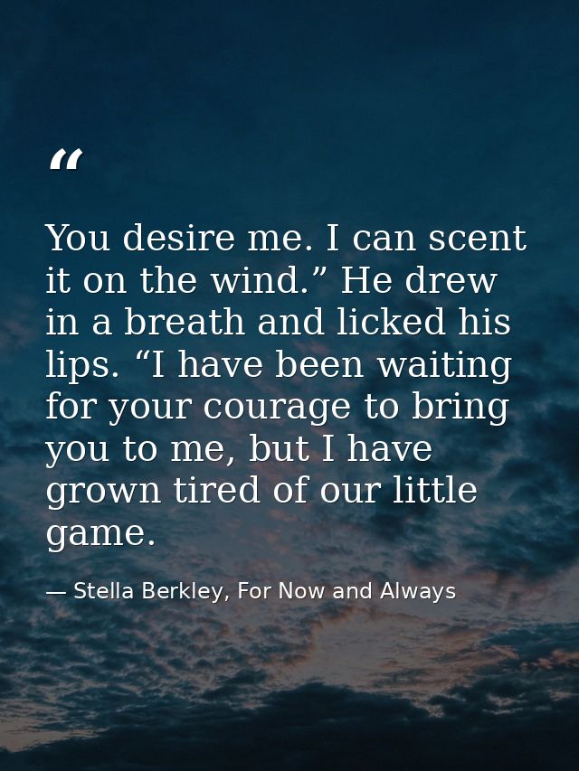 You desire me. I can scent it on the wind.” He drew in a breath and licked his lips. “I have been waiting for your coura — Stella Berkley, For Now and Always