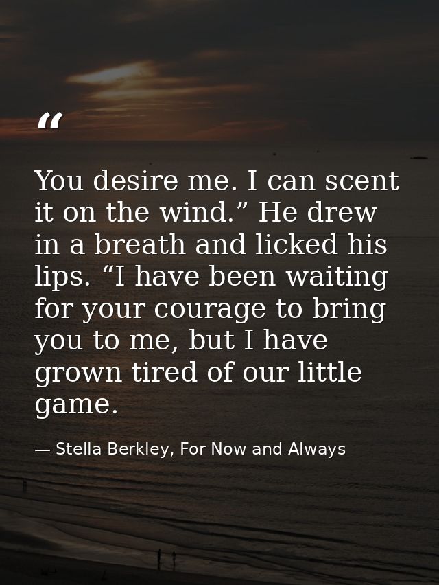You desire me. I can scent it on the wind.” He drew in a breath and licked his lips. “I have been waiting for your coura — Stella Berkley, For Now and Always