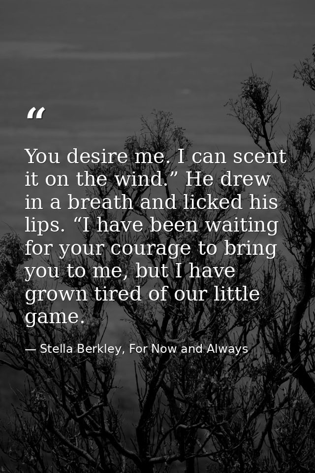 You desire me. I can scent it on the wind.” He drew in a breath and licked his lips. “I have been waiting for your coura — Stella Berkley, For Now and Always