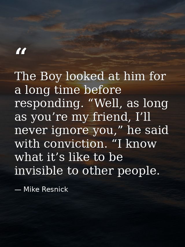 The Boy looked at him for a long time before responding. “Well, as long as you’re my friend, I’ll never ignore you,” he  — Mike Resnick
