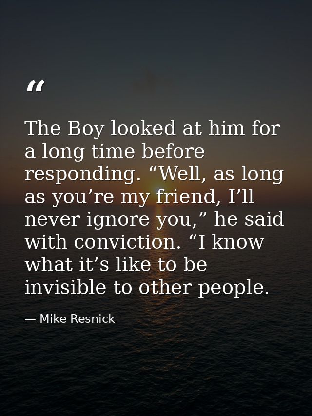 The Boy looked at him for a long time before responding. “Well, as long as you’re my friend, I’ll never ignore you,” he  — Mike Resnick