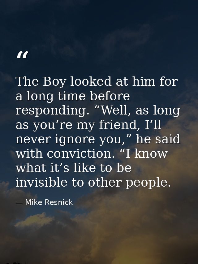 The Boy looked at him for a long time before responding. “Well, as long as you’re my friend, I’ll never ignore you,” he  — Mike Resnick
