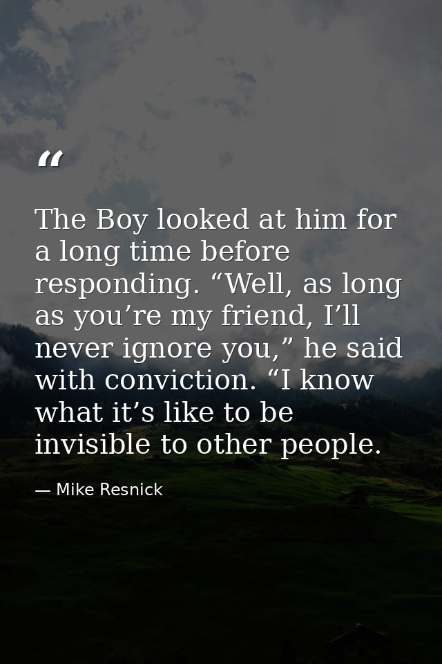 The Boy looked at him for a long time before responding. “Well, as long as you’re my friend, I’ll never ignore you,” he  — Mike Resnick