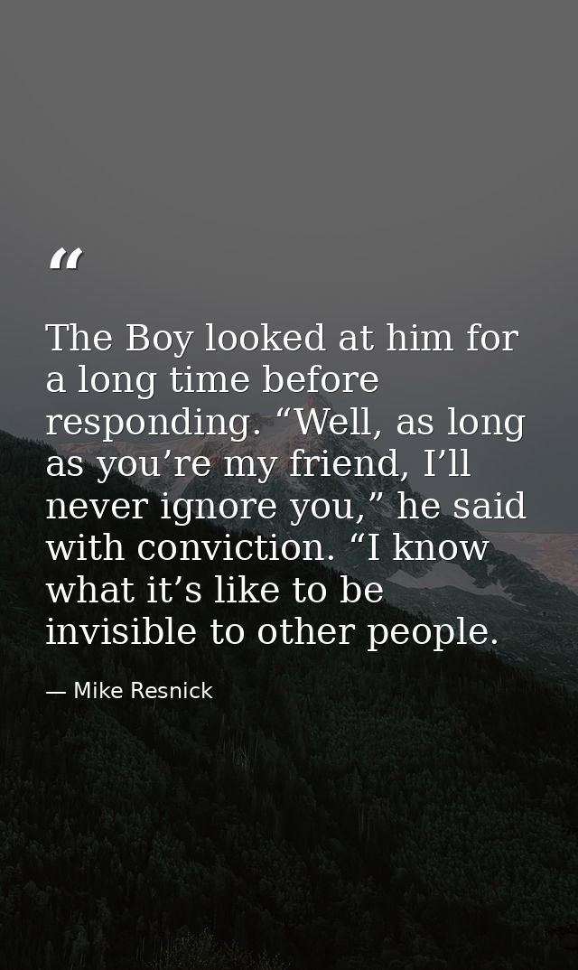 The Boy looked at him for a long time before responding. “Well, as long as you’re my friend, I’ll never ignore you,” he  — Mike Resnick