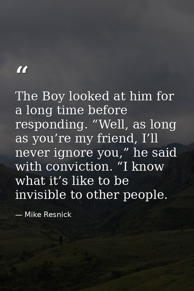 The Boy looked at him for a long time before responding. “Well, as long as you’re my friend, I’ll never ignore you,” he  — Mike Resnick
