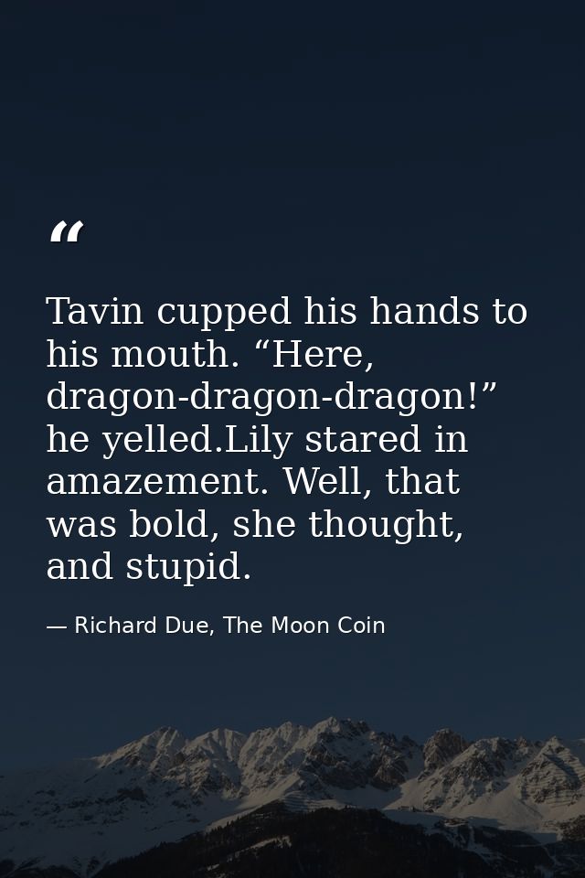 Tavin cupped his hands to his mouth. “Here, dragon-dragon-dragon!” he yelled.Lily stared in amazement. Well, that was bo — Richard Due, The Moon Coin