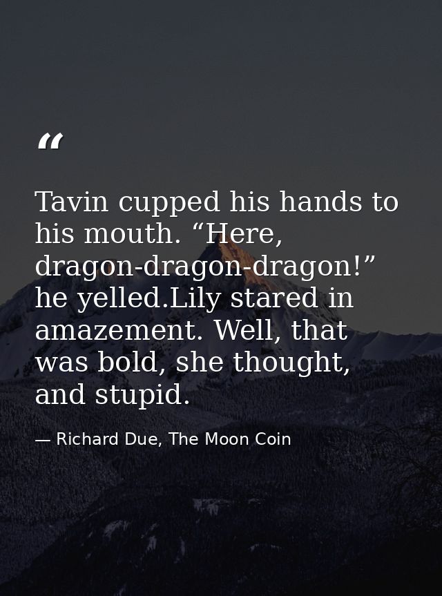 Tavin cupped his hands to his mouth. “Here, dragon-dragon-dragon!” he yelled.Lily stared in amazement. Well, that was bo — Richard Due, The Moon Coin