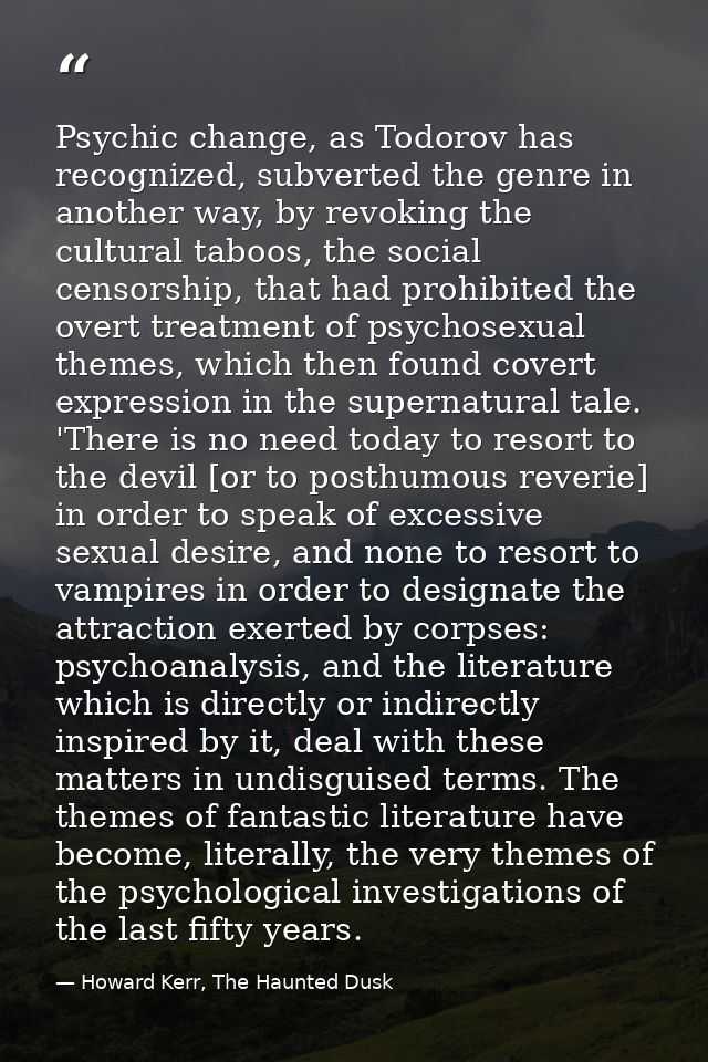 Psychic change, as Todorov has recognized, subverted the genre in another way, by revoking the cultural taboos, the soci — Howard Kerr, The Haunted Dusk