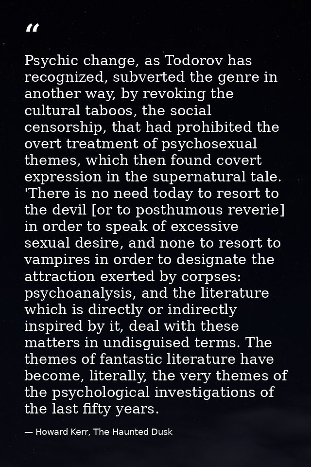 Psychic change, as Todorov has recognized, subverted the genre in another way, by revoking the cultural taboos, the soci — Howard Kerr, The Haunted Dusk