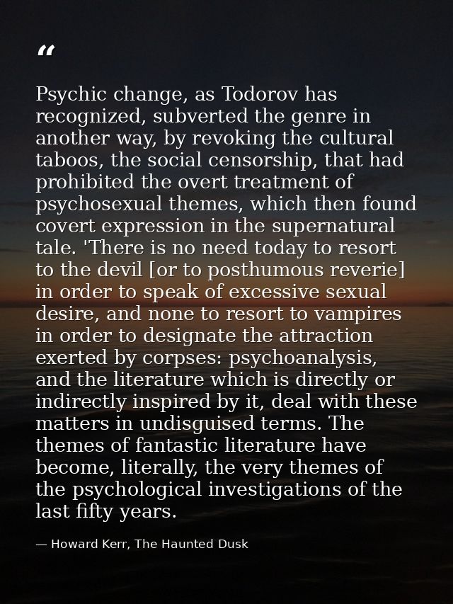 Psychic change, as Todorov has recognized, subverted the genre in another way, by revoking the cultural taboos, the soci — Howard Kerr, The Haunted Dusk