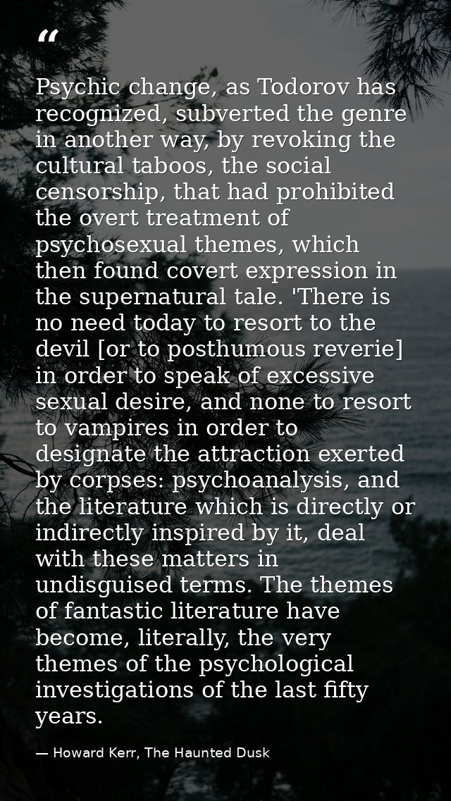 Psychic change, as Todorov has recognized, subverted the genre in another way, by revoking the cultural taboos, the soci — Howard Kerr, The Haunted Dusk