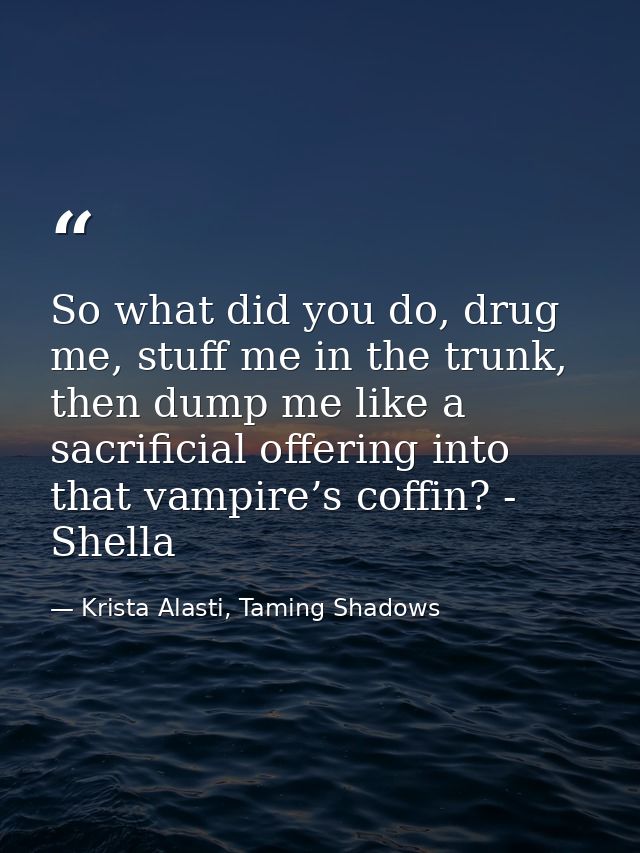 So what did you do, drug me, stuff me in the trunk, then dump me like a sacrificial offering into that vampire’s coffin? — Krista Alasti, Taming Shadows