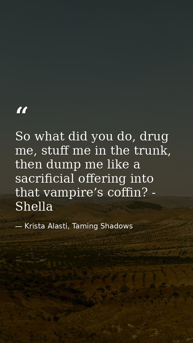 So what did you do, drug me, stuff me in the trunk, then dump me like a sacrificial offering into that vampire’s coffin? — Krista Alasti, Taming Shadows