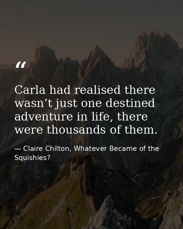 Carla had realised there wasn’t just one destined adventure in life, there were thousands of them. — Claire Chilton, Whatever Became of the Squishies?