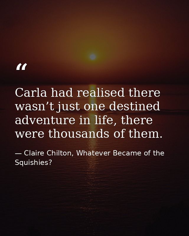 Carla had realised there wasn’t just one destined adventure in life, there were thousands of them. — Claire Chilton, Whatever Became of the Squishies?